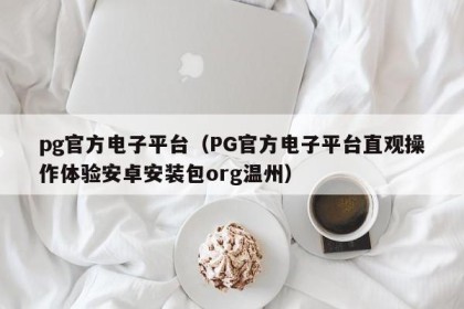 pg官方电子平台（PG官方电子平台直观操作体验安卓安装包org温州）