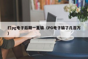 打pg电子后期一直输（PG电子输了几百万）