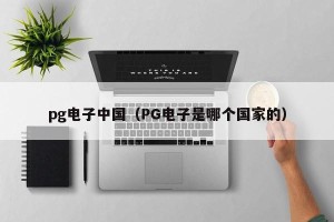 pg电子中国（PG电子是哪个国家的）