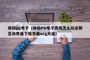 体验pg电子（体验PG电子游戏怎么玩全新互动界面下载页面org大连）