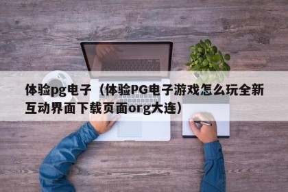 体验pg电子（体验PG电子游戏怎么玩全新互动界面下载页面org大连）