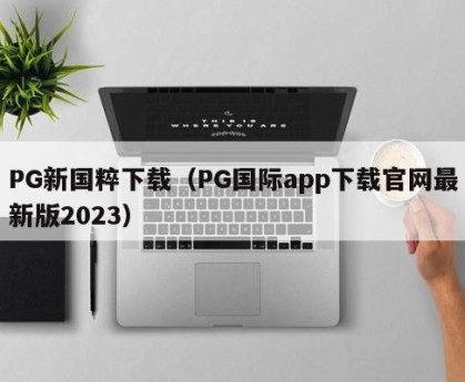 PG新国粹下载（PG国际app下载官网最新版2023）