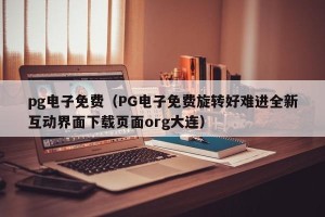 pg电子免费（PG电子免费旋转好难进全新互动界面下载页面org大连）
