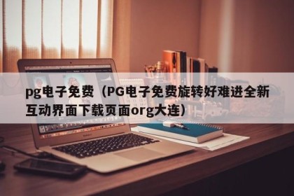 pg电子免费（PG电子免费旋转好难进全新互动界面下载页面org大连）