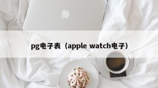 pg电子表（apple watch电子）
