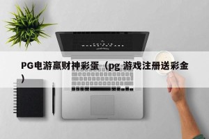 PG电游赢财神彩蛋（pg 游戏注册送彩金）