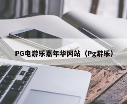 PG电游乐嘉年华网站（Pg游乐）