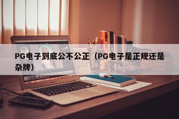 PG电子到底公不公正(PG电子是正规还是杂牌)