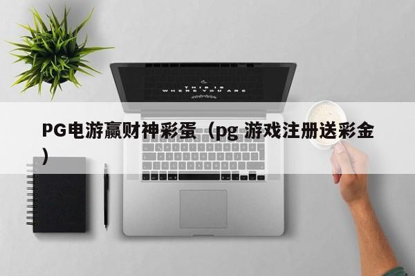 PG电游赢财神彩蛋(pg 游戏注册送彩金)