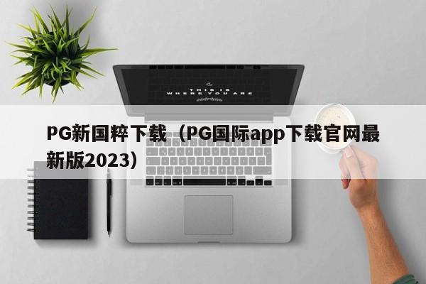PG新国粹下载(PG国际app下载官网最新版2023)